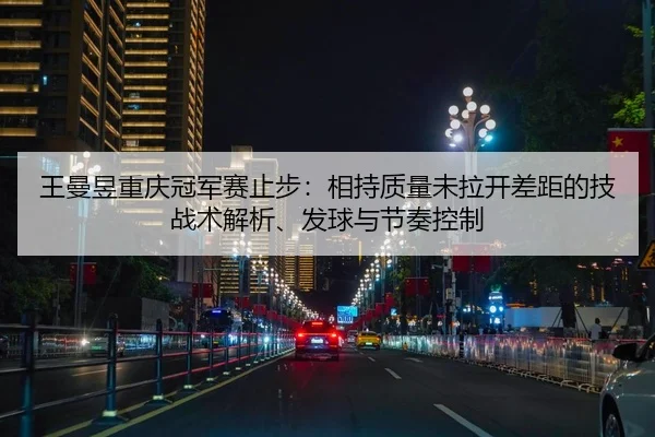 王曼昱重庆冠军赛止步：相持质量未拉开差距的技战术解析、发球与节奏控制