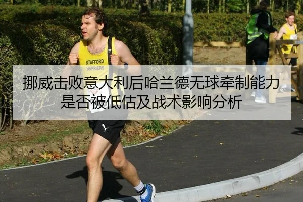 挪威击败意大利后哈兰德无球牵制能力是否被低估及战术影响分析